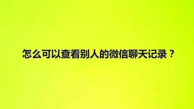 怎么可以查看别人的微信聊天记录?