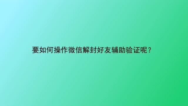 要如何操作微信解封好友辅助验证呢?