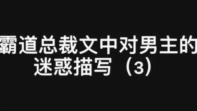 霸道总裁文中对男主的迷惑描写,这个样子笑死我了