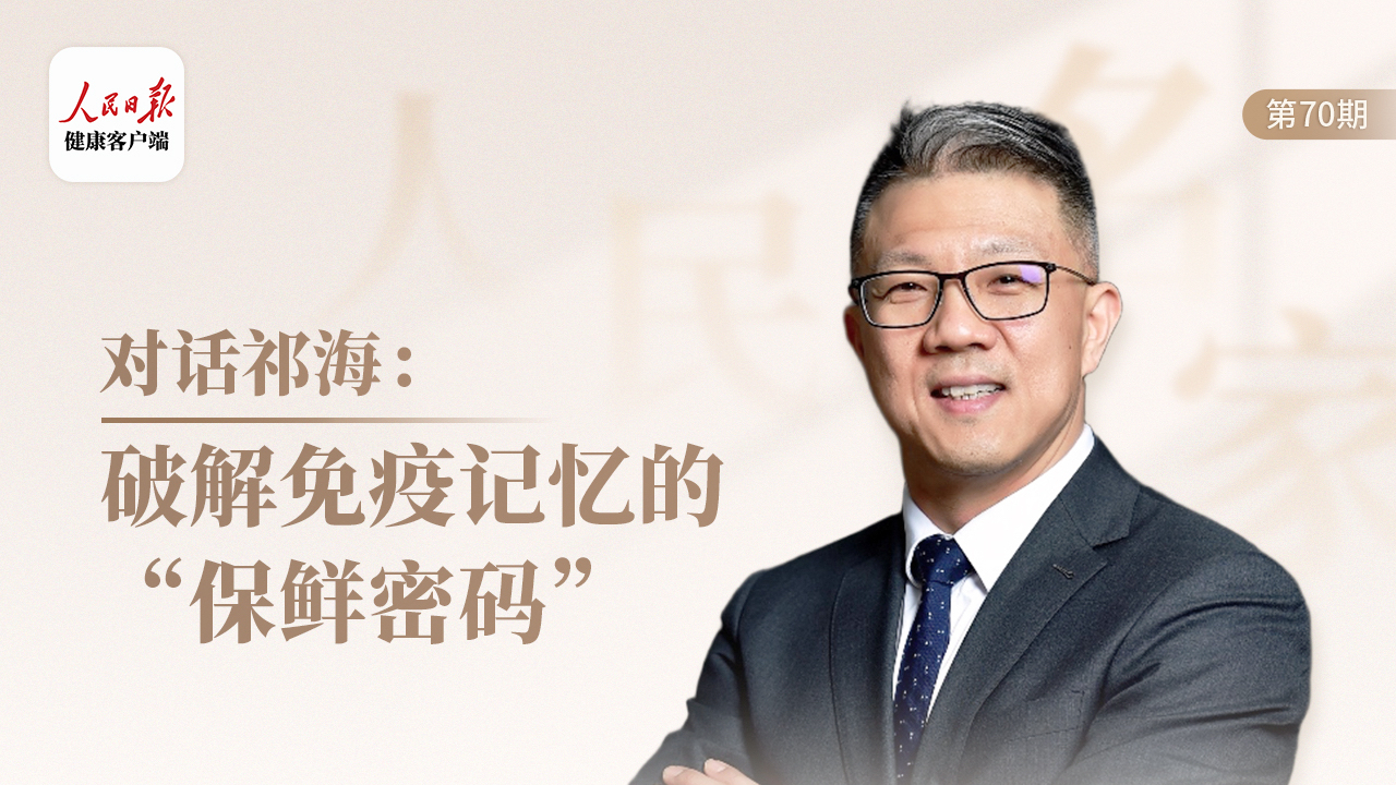 人民名家|对话祁海:破解免疫记忆的“保鲜密码”_腾讯新闻