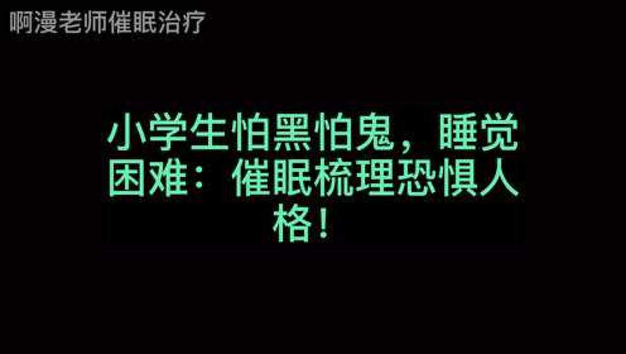 小学生怕黑怕鬼,睡觉困难:催眠梳理恐惧人格!