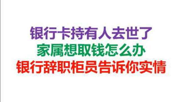 银行卡持有人去世了,家属想取钱怎么办,银行辞职柜员告诉你实情