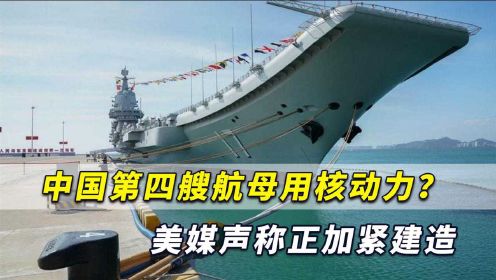 美媒：中国第四艘航母用核动力，正在加紧建造？中方早有言在先