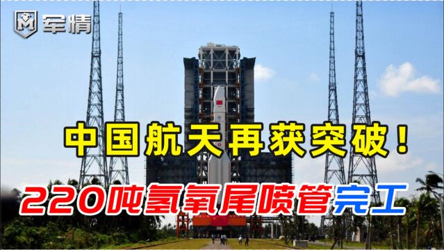 中国航天再获突破!220吨氢氧尾喷管完工,合金工艺达世界先进水平