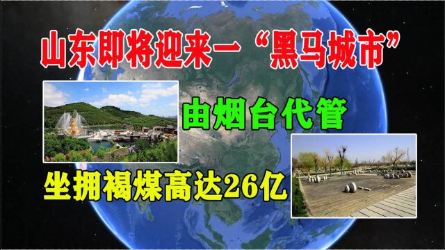 山东即将迎来一“黑马城市”,由烟台代管,坐拥褐煤高达26亿