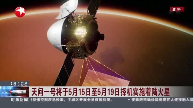 天问一号将于5月15日至5月19日择机实施着陆火星