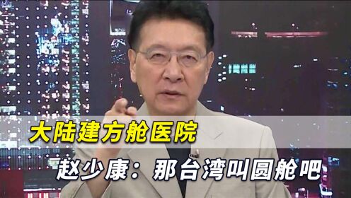 大陆建方舱医院被污名化了，赵少康发声：那我们台湾叫圆舱吧！