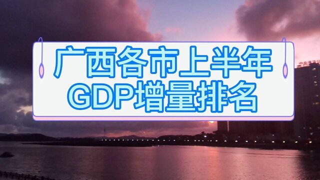 广西各市上半年GDP增量排名,南宁增量顶贺州总量防城港增量不错