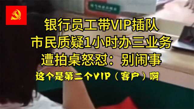 银行员工带VIP插队,市民质疑1小时办三业务遭拍桌怒怼:别闹事