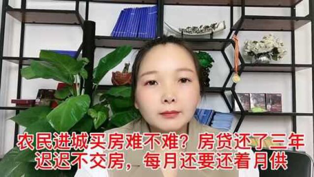 农民进城买房难不难?房贷还三年迟迟不交房,每月还要还着月供