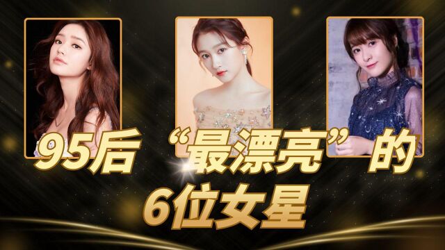 95后“最漂亮”的6位女星,关晓彤无缘前三甲,第一名实至名归