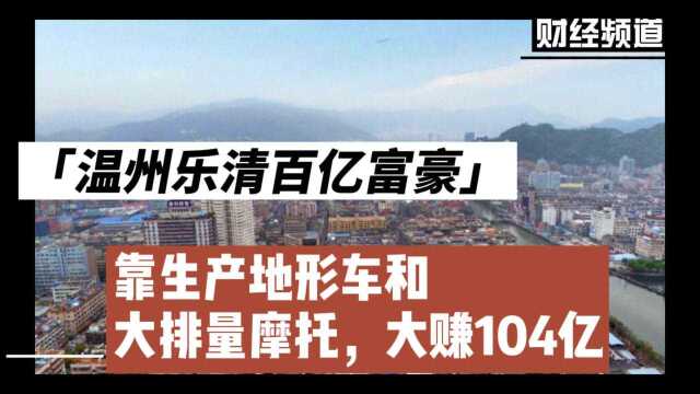 温州乐清百亿富豪:靠生产地形车和大排量摩托车,大赚104亿