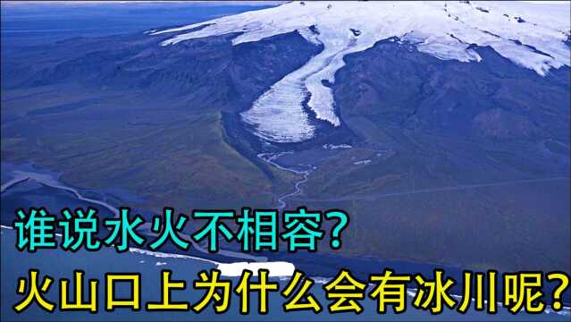 火山口上的冰川之谜:火山口上为什么会有冰川呢?谁说水火不相容