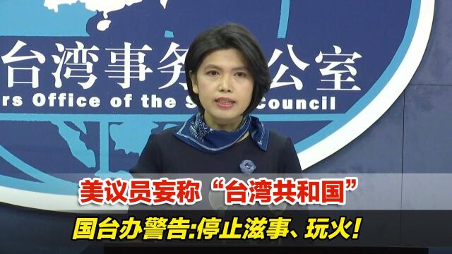 美议员妄称“台湾共和国”,国台办警告:停止滋事、玩火!