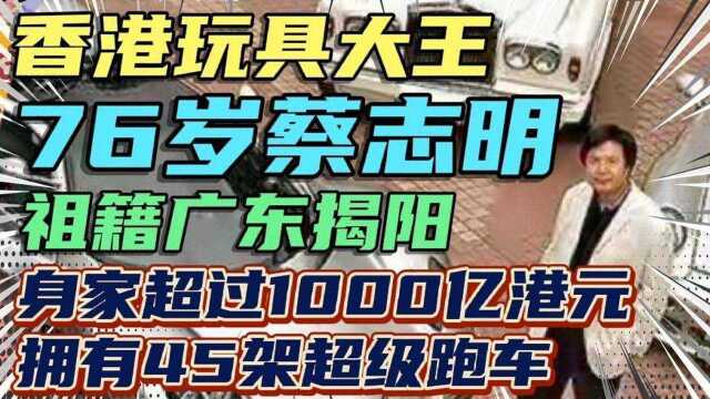 香港玩具大王76岁蔡志明祖籍揭阳,身家超1000亿,拥有45架跑车