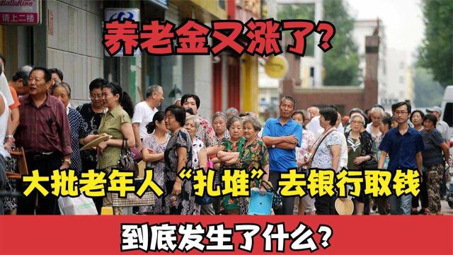 养老金又涨了?大批老年人“扎堆”去银行取钱,到底发生了什么?