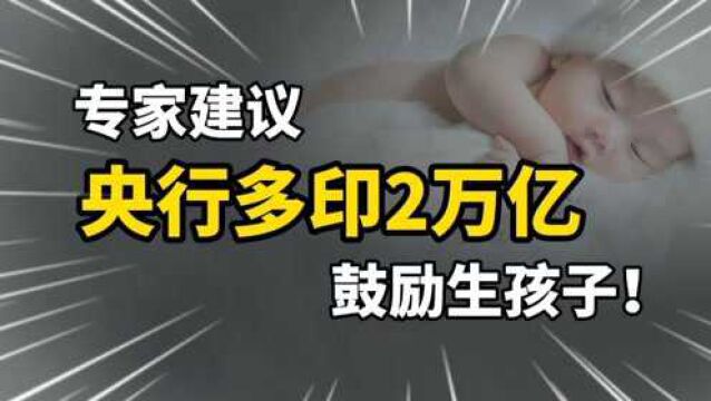 专家建议央行多印2万亿,鼓励社会多生5000万孩子,不然就晚了!