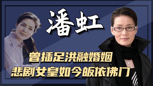 潘虹:10岁丧父,24岁任性嫁丑男,25岁移情已婚导演,今看破红尘