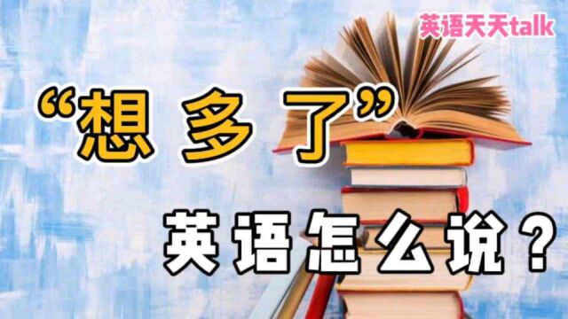 “想多了”的英语,老外不说“think too much”,那要怎么说?