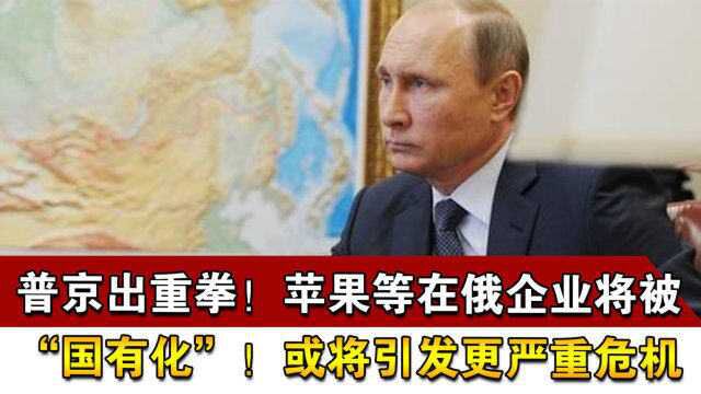 普京出重拳!苹果等在俄企业将被“国有化”!或将引发更严重危机