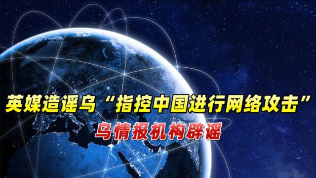 英媒造谣乌克兰“指控中国进行网络攻击”,乌情报机构火速辟谣