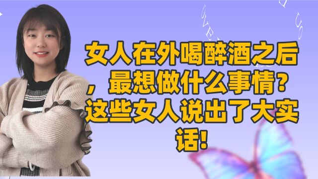 女人在外喝醉酒之后,最想做什么事情?这些女人说出了大实话!