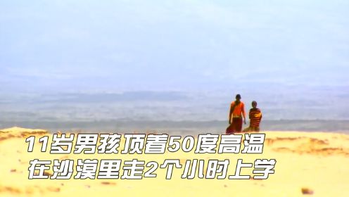 11岁男孩顶着50度高温，在沙漠里走2个小时去上学，随时会晕倒