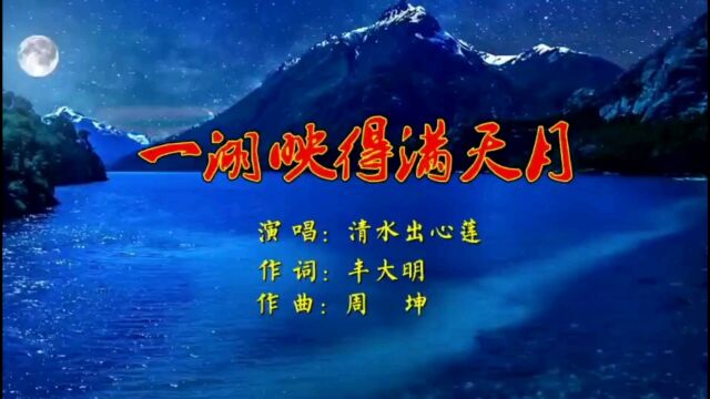 《一湖映得满天月》词:丰大明 曲:周坤 唱:清水出心莲