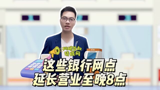 阿姨爷叔请提问|这些银行网点 延长营业至晚8点