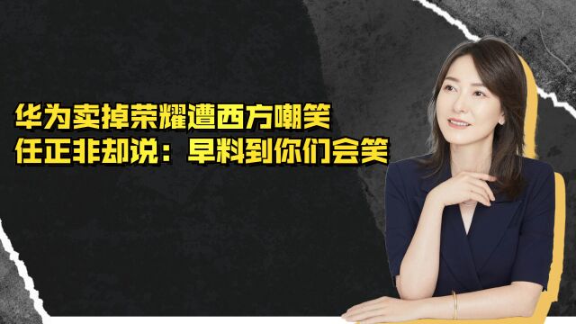 华为2000亿卖掉荣耀!遭西方大国嘲笑,任正非说:早料到你们会笑