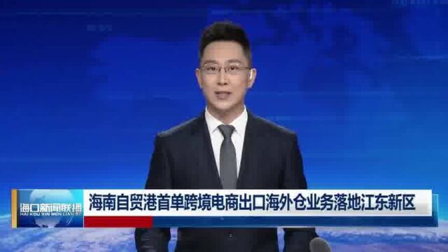 海南自贸港首单跨境电商出口海外仓业务落地江东新区