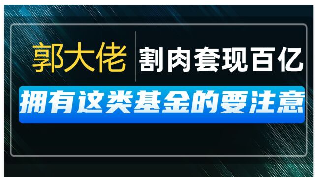 郭大佬割肉套现百亿,拥有这类基金的要注意,割肉认赔算了!