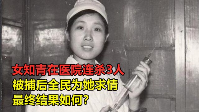 1978年女知青在医院连杀3人,被捕后全民为她求情,最终结果如何