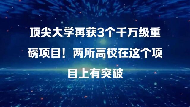 顶尖大学再获3个千万级重磅项目!两所高校在这个项目上有突破