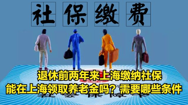 退休前两年来上海缴纳社保,能在上海领取养老金吗?需要哪些条件