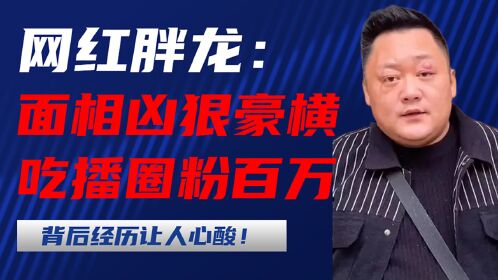 网红胖龙:面相凶狠,豪横吃播圈粉百万,背后经历让人心酸!