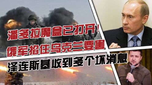 潘多拉魔盒已打开！俄军掐住乌克兰要害，泽连斯基收到多个坏消息