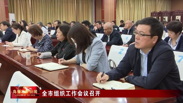 全市组织工作会议召开 深入学习贯彻习近平总书记关于党的建设的重要思想 在推进乌鲁木齐高质量发展中展现组织工作新担当新作为