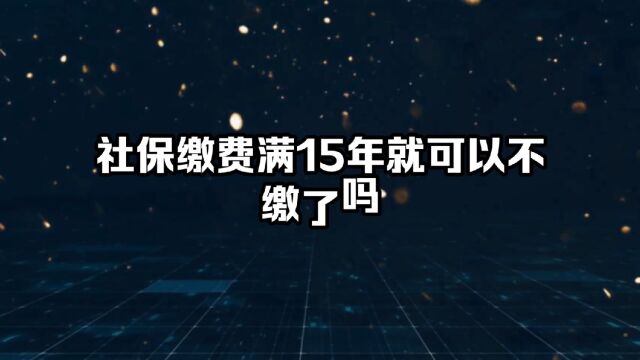 社保缴费满15年就可以不缴了吗