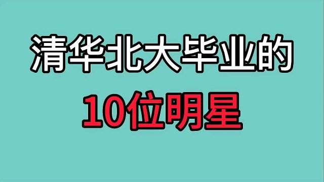 清华北大毕业的10位明星,高颜值高学历,看看都有谁?