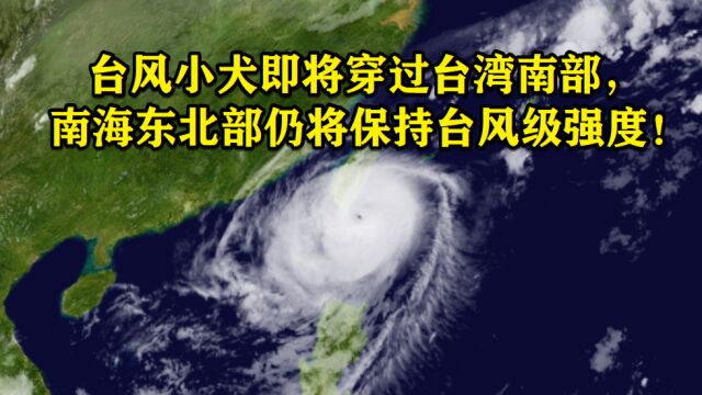 浪高达6米!台风小犬即将穿过台湾南部,进入南海后仍将保持台风级强度!