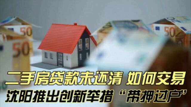 二手房贷款未还清,如何交易?沈阳推出创新举措“带押过户”