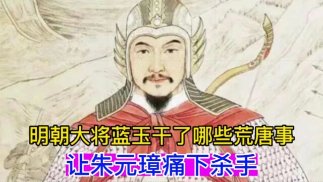 明朝大将蓝玉干了哪些荒唐事?让朱元璋痛下杀手