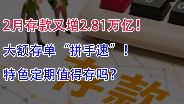 2月存款又增2.81万亿!大额存单“拼手速”,特色定期值得存吗?