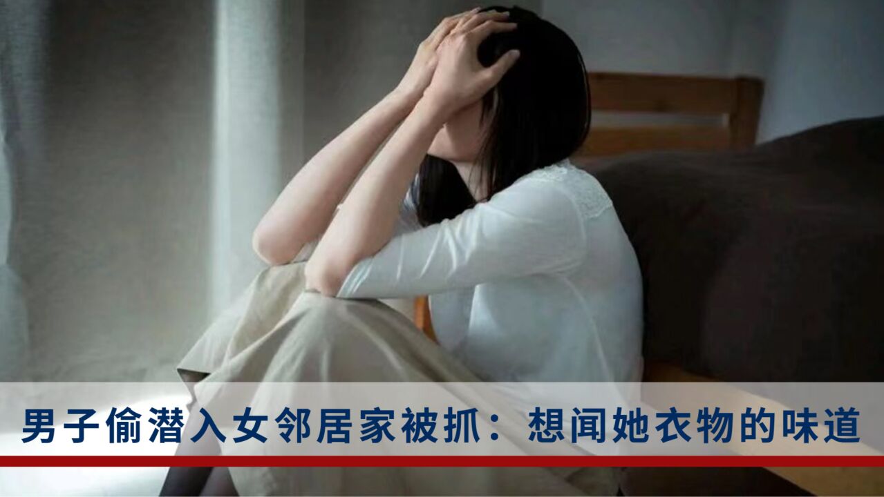 男子偷潜入女邻居房里被抓:对方身上那股淡淡的香气很吸引人,想闻对方衣物味道_腾讯视频