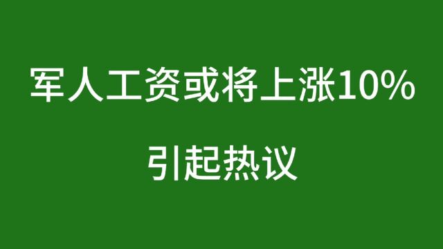 军人工资或将上涨10%,引起热议,提高军人待遇