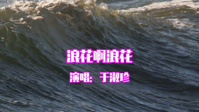 于淑珍演唱的歌曲《浪花啊浪花》,请欣赏