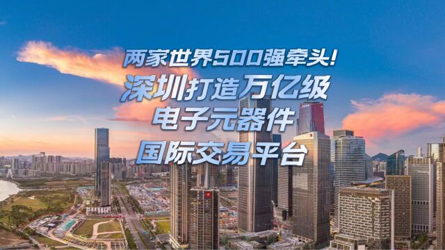 两家世界500强牵头!深圳打造万亿级电子元器件国际交易平台