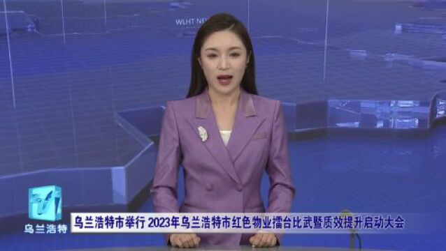 乌兰浩特市2023年红色物业擂台比武暨质效提升工作全面启动