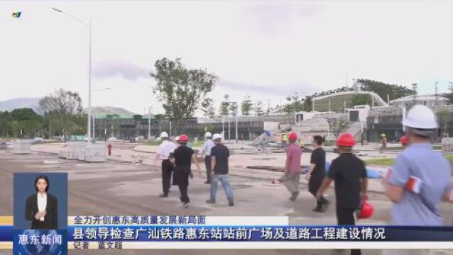 惠东县领导检查广汕铁路惠东站站前广场及道路工程建设情况